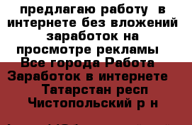 предлагаю работу  в интернете без вложений,заработок на просмотре рекламы - Все города Работа » Заработок в интернете   . Татарстан респ.,Чистопольский р-н